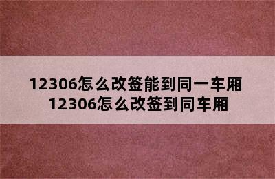 12306怎么改签能到同一车厢 12306怎么改签到同车厢